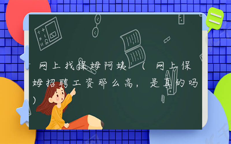 网上找保姆阿姨 (网上保姆招聘工资那么高,是真的吗)